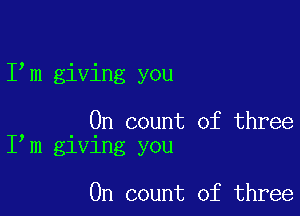 I m giving you

On count of three
I m giving you

0n count of three