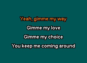 Yeah, gimme my way
Gimme my love

Gimme my choice

You keep me coming around