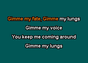 Gimme my fate, Gimme my lungs

Gimme my voice

You keep me coming around

Gimme my lungs