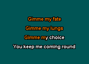 Gimme my fate
Gimme my lungs

Gimme my choice

You keep me coming round