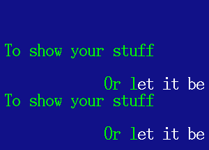 To show your stuff

0r let it be
To show your stuff

0r let it be