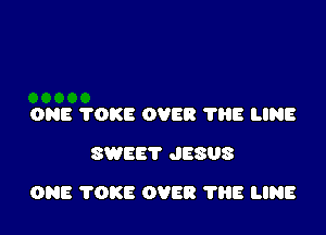 ONE TOKE OVER 'I'HE LINE
SWEET JESUS

ONE 'I'OKE OVER 1'88 LINE