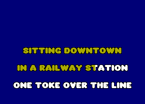 SITTING DOWN?OWN
IN A RAILWAY S'I'A'NON

ONE 'I'OKE OVER 1'88 LINE