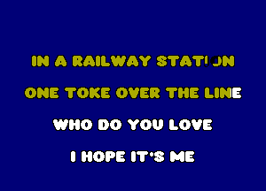 IN A RAILWAY 8707' JR
ONE TOKE OVER 'I'HE LINE

WHO DO YOU LOVE

I HOPE IT'S ME