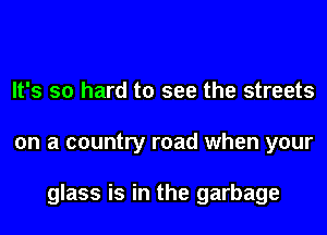 It's so hard to see the streets
on a country road when your

glass is in the garbage