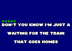 DON'T YOU KNOW I'M JUST A

WAITlNG FOR 1113 ?RAIN

THAT GOES HOMES