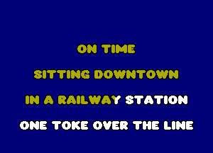 ON TIME
SITTING DOWN'ITDWN
IN A RAILWAY S'I'A'I'ION

ONE 'I'OKE OVER 1'88 LINE