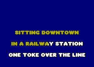 SITTING DOWN?OWN
IN A RAILWAY S'I'A'NON

ONE 'I'OKE OVER 1'88 LINE