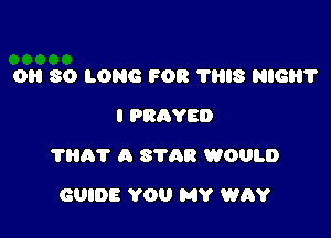 0 SO LONG FOR 'l'lilS NIGHT
I PRRYED

1'th A STAR WOULD

GUIDE YOU MY WAY