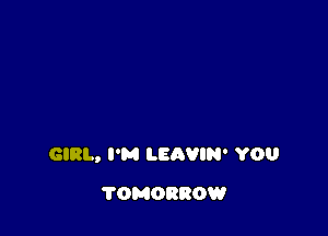 GIRL, I'M LEAVIN' YOU

TOMORROW