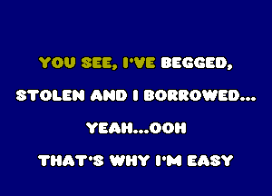 YOU SEE, I'VE BEGGED,

STOLEN AND I BORROWED...
YEQH...OOH
'I'Hh7'8 WHY I'M EhSY