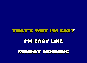 ?HAT'S WHY I'M EASY
I'M EASY LIKE

SUNDAY MORNING