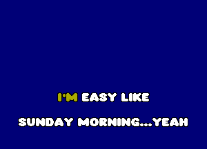 I'M EASY LIKE

SUNDAY MORNING...YEAH