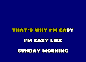 ?HAT'S WHY I'M EASY
I'M EASY LIKE

SUNDAY MORNING