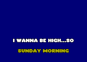 I WANNR BE I'IIGH...SO

SUNDAY MORNING