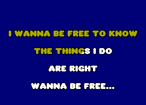 I WANNA 88 FREE 1'0 KNOW
VIIE THINGS I 00
ARE RlGli'l'

WANNA 88 FREE...