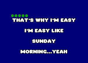 THA'I8 WHY I'M EASY
I'M EASY LIKE
SUNDQY

MORNING...YEAH