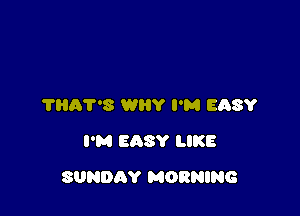 ?HAT'S WHY I'M EASY
I'M EASY LIKE

SUNDAY MORNING