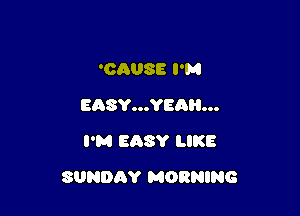 131088 I'M
EASY...YEAH...
I'M EASY LIKE

SUNDAY MORNING