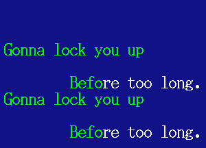 Gonna lock you up

Before too long.
Gonna lock you up

Before too long.