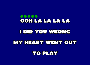 00 LA LA La LA
I DID YOU WRONG

MY HEART WEN? 001'

1'0 PLAY