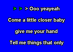 p i3 000 yeayeah

Come a little closer baby

give me your hand

Tell me things that only