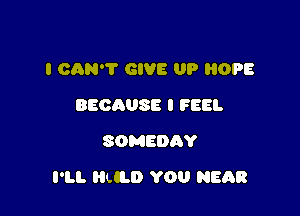 I CAN'T GIVE UP HOPE
BECAUSE I FEEL
SOMEDAY

I'LL LCLD YOU HEAR