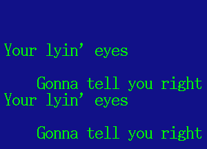 Your lyino eyes

Gonna tell you right
Your lyino eyes

Gonna tell you right