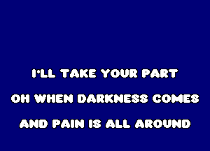 I'LL TAKE YOUR PART

0 WHEN DARKNESS COMES

AND PAIN l3 ALI. AROUND