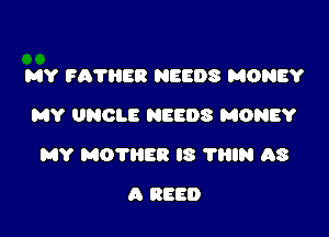 MY FA'I'HER NEEDS MONEY
MY UNCLE NEEDS MONEY

MY MO'I'RER IS 'I'HIN AS

A REED