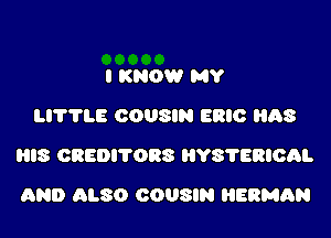 I KNOW MY
Ll'l'TLE COUSIN ERIC AS

IS CREDITORS HYS'I'ERIOAI.

AND ALSO OOUSIN ERMAN