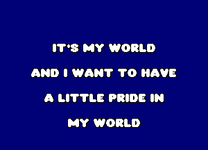IT'S MY WORLD
AND I WANT TO H598

A LITTLE PRIDE IN

MY WORLD