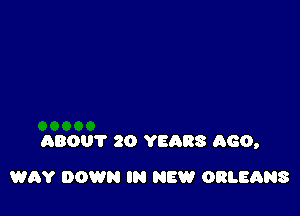 ABOUT 20 YEARS AGO,

WAY DOWN IN NEW ORLEANS