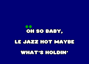 OH 80 BABY,

LE JAZZ 01' MAYBE
WHAT'S HOLDIN'