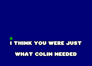 l ?INK YOU WERE JUS'I'

WHA'I' COLIN NEEDED