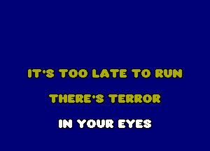 I'I'8 1'00 L378 'I'O RUN

TRERE'S ?ERROR

IN YOUR EYES