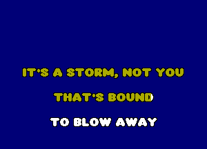 IT'S A STORM, NO? YOU

THAT'S BOUND
1'0 BLOW AWAY