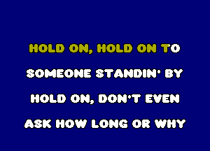 HOLD 0N, HOLD 0N 1'0
SOMEONE SYANDIN' BY

HOLD ON, DON? EVEN

ASK HOW LONG OR WHY
