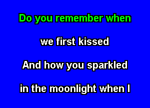 Do you remember when
we first kissed

And how you sparkled

in the moonlight when l