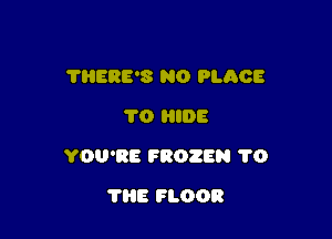 THERE'S N0 PLACE
1'0 HIDE

YOU'RE FROZEN 1'0

'I'liE FLOOR
