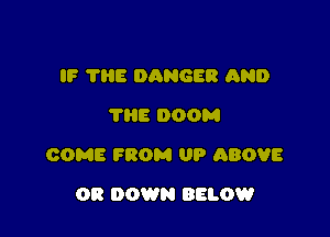 IF 'I'HE DANGER AND
THE DOOM

COME FROM UP ABOVE

0!! DOWN BELOW