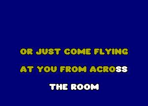 OR JUST COME FLYING

61' YOU FROM ACROSS

THE ROOM
