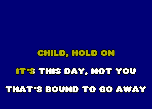 CHILD, OLD ON

IT'S THIS DAY, NO? YOU

THA'PS BOUND 1'0 60 AWRY