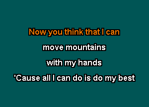 Now you think that I can

move mountains
with my hands

'Cause all I can do is do my best