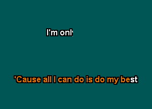 'Cause all I can do is do my best