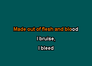 Made out offlesh and blood

I bruise.
l bleed