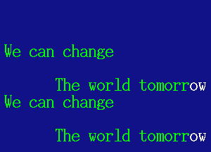 We can change

The world tomorrow
We can change

The world tomorrow