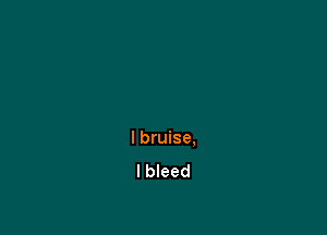 I bruise.
l bleed