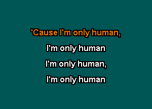 'Cause I'm only human,

I'm only human

I'm only human,

I'm only human