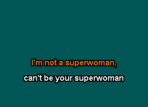 I'm not a superwoman,

can't be your superwoman